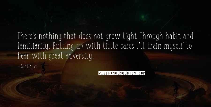 Santideva Quotes: There's nothing that does not grow light Through habit and familiarity. Putting up with little cares I'll train myself to bear with great adversity!