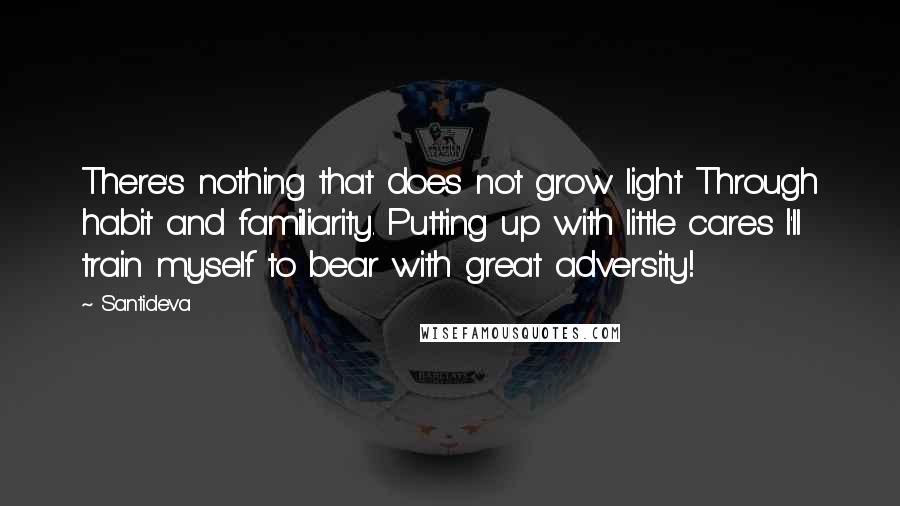 Santideva Quotes: There's nothing that does not grow light Through habit and familiarity. Putting up with little cares I'll train myself to bear with great adversity!