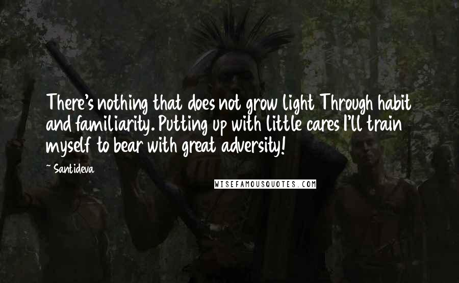 Santideva Quotes: There's nothing that does not grow light Through habit and familiarity. Putting up with little cares I'll train myself to bear with great adversity!