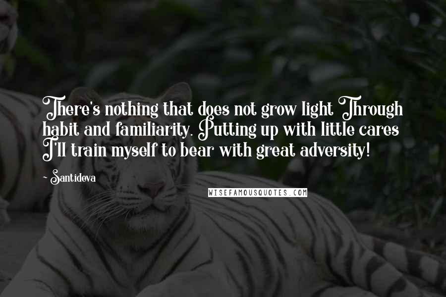 Santideva Quotes: There's nothing that does not grow light Through habit and familiarity. Putting up with little cares I'll train myself to bear with great adversity!