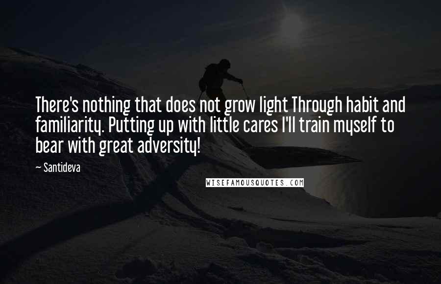 Santideva Quotes: There's nothing that does not grow light Through habit and familiarity. Putting up with little cares I'll train myself to bear with great adversity!