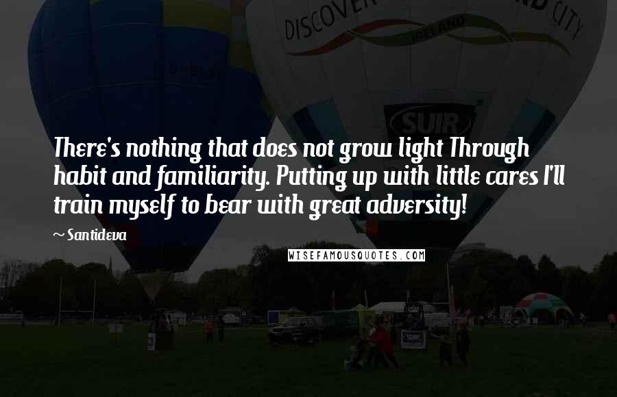 Santideva Quotes: There's nothing that does not grow light Through habit and familiarity. Putting up with little cares I'll train myself to bear with great adversity!