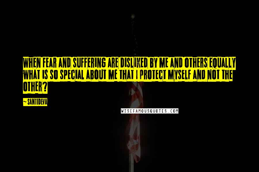 Santideva Quotes: When fear and suffering are disliked by me and others equally what is so special about me that I protect myself and not the other?