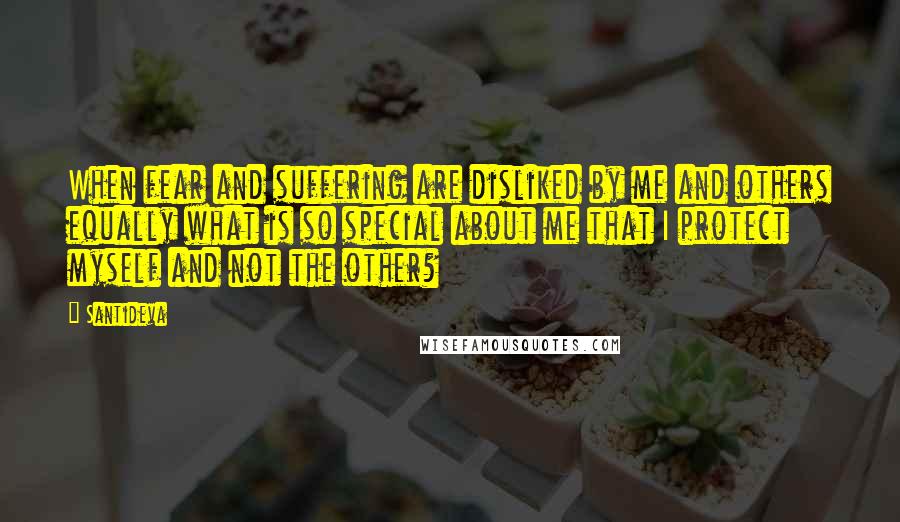 Santideva Quotes: When fear and suffering are disliked by me and others equally what is so special about me that I protect myself and not the other?