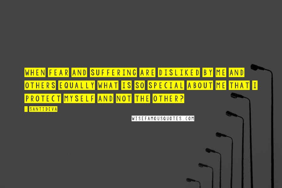 Santideva Quotes: When fear and suffering are disliked by me and others equally what is so special about me that I protect myself and not the other?