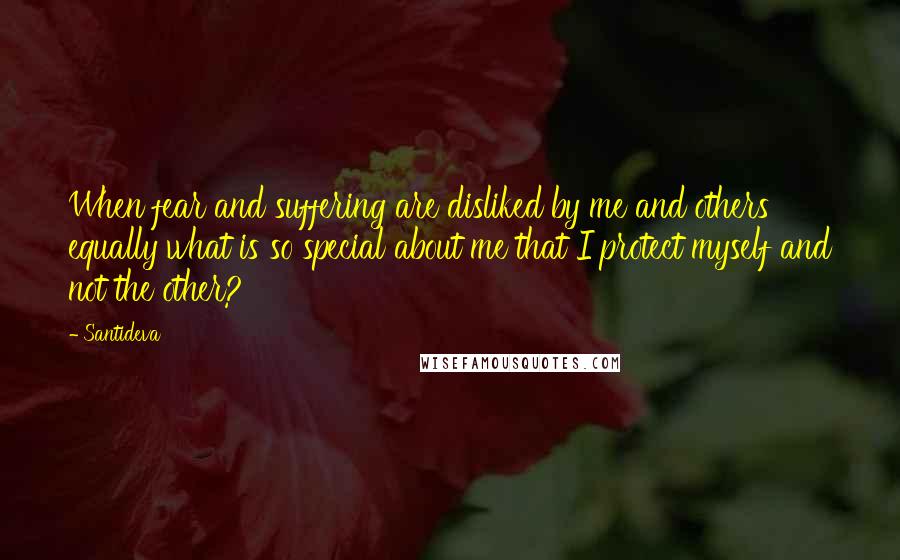 Santideva Quotes: When fear and suffering are disliked by me and others equally what is so special about me that I protect myself and not the other?