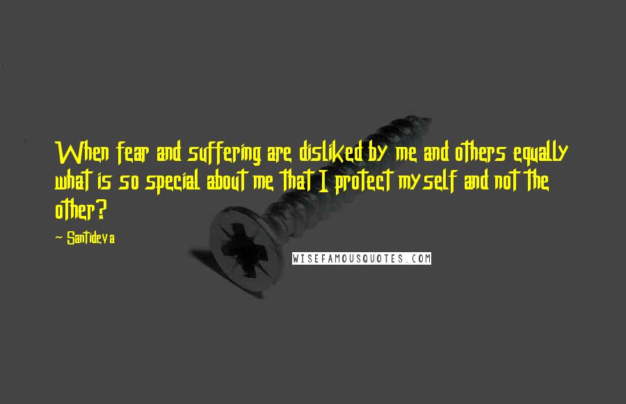 Santideva Quotes: When fear and suffering are disliked by me and others equally what is so special about me that I protect myself and not the other?