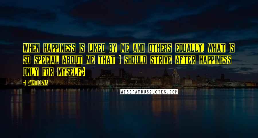 Santideva Quotes: When happiness is liked by me and others equally, what is so special about me that I should strive after happiness only for myself?