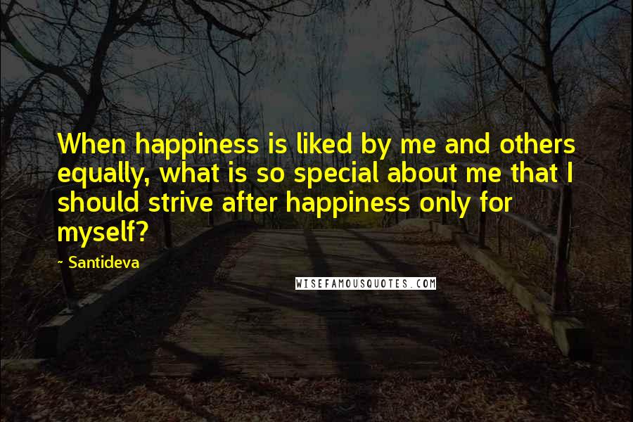 Santideva Quotes: When happiness is liked by me and others equally, what is so special about me that I should strive after happiness only for myself?