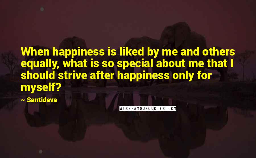 Santideva Quotes: When happiness is liked by me and others equally, what is so special about me that I should strive after happiness only for myself?