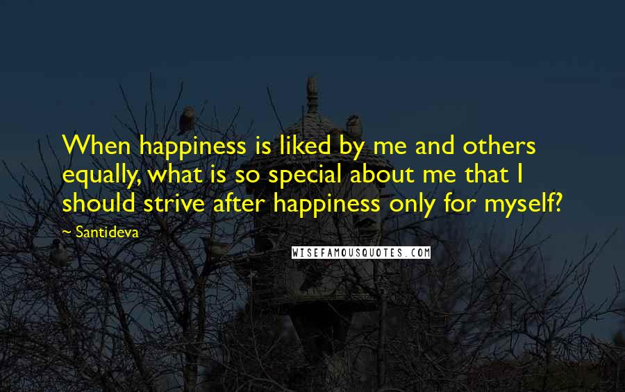 Santideva Quotes: When happiness is liked by me and others equally, what is so special about me that I should strive after happiness only for myself?