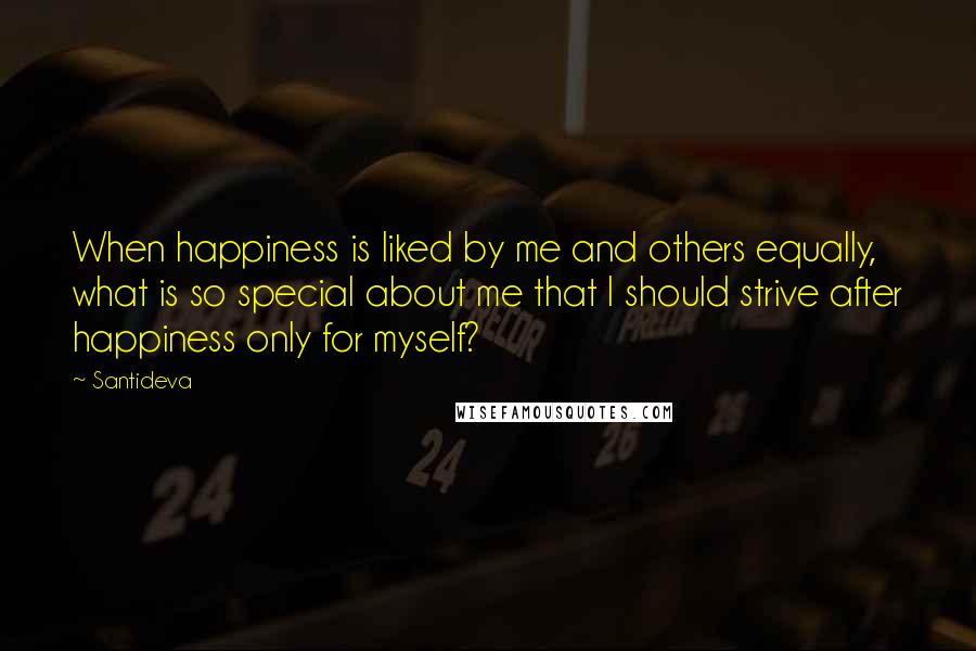 Santideva Quotes: When happiness is liked by me and others equally, what is so special about me that I should strive after happiness only for myself?