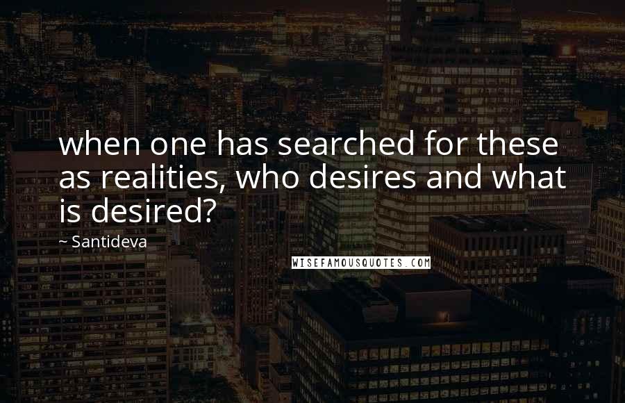 Santideva Quotes: when one has searched for these as realities, who desires and what is desired?