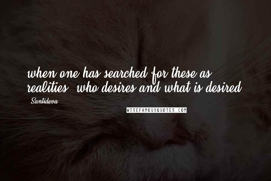 Santideva Quotes: when one has searched for these as realities, who desires and what is desired?