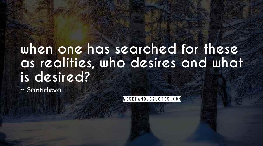 Santideva Quotes: when one has searched for these as realities, who desires and what is desired?