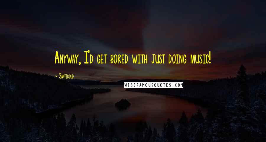 Santigold Quotes: Anyway, I'd get bored with just doing music!