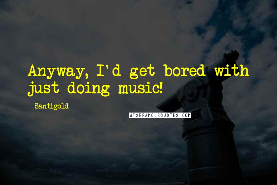 Santigold Quotes: Anyway, I'd get bored with just doing music!