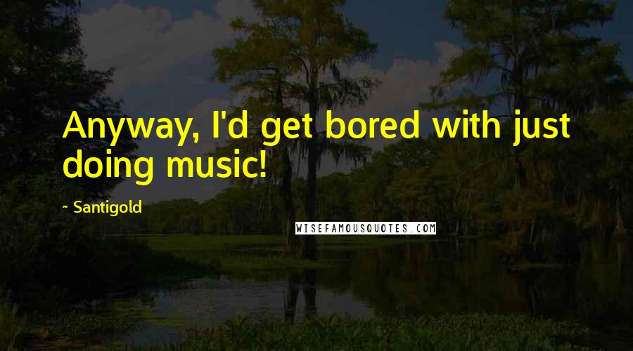 Santigold Quotes: Anyway, I'd get bored with just doing music!