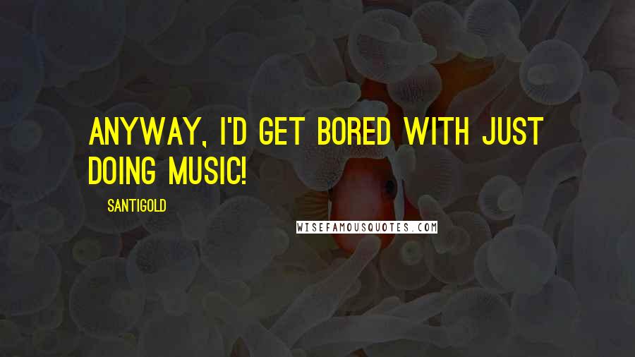 Santigold Quotes: Anyway, I'd get bored with just doing music!