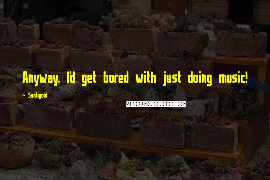 Santigold Quotes: Anyway, I'd get bored with just doing music!