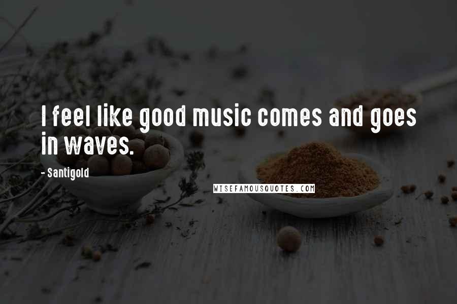 Santigold Quotes: I feel like good music comes and goes in waves.