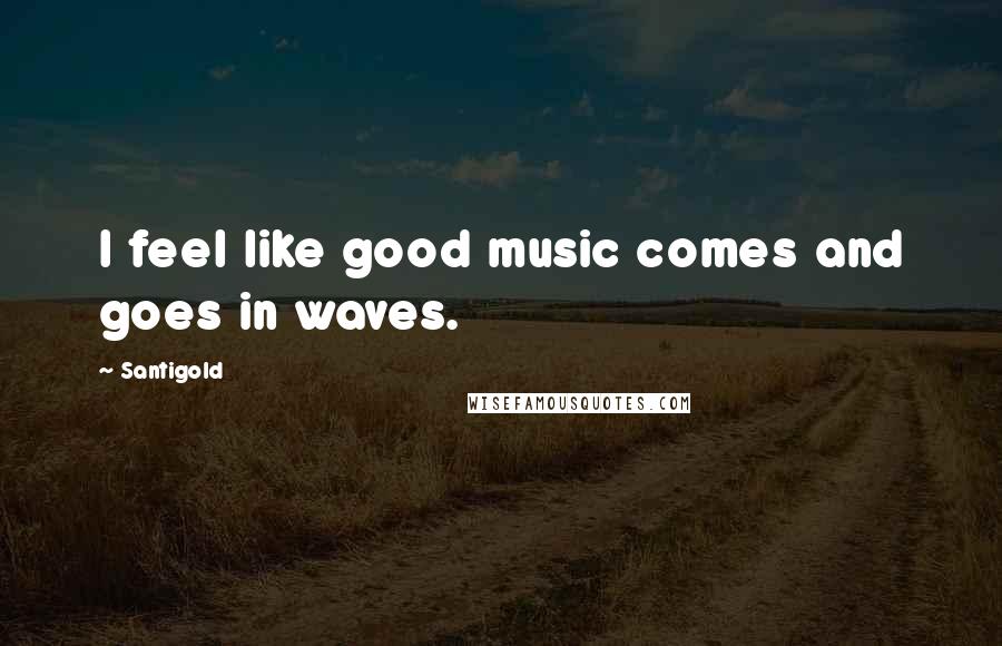 Santigold Quotes: I feel like good music comes and goes in waves.