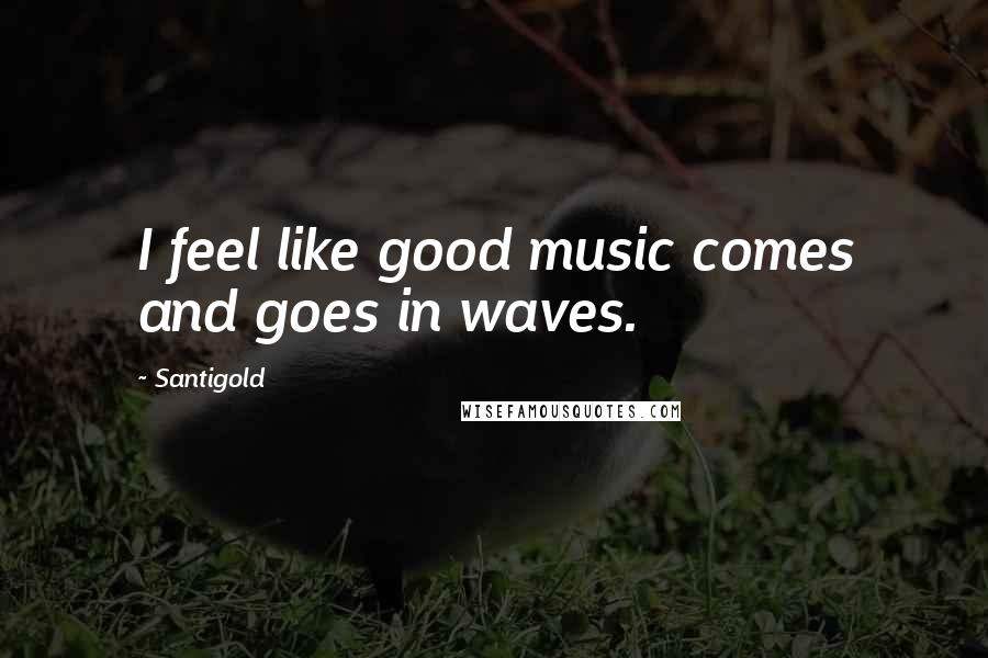 Santigold Quotes: I feel like good music comes and goes in waves.