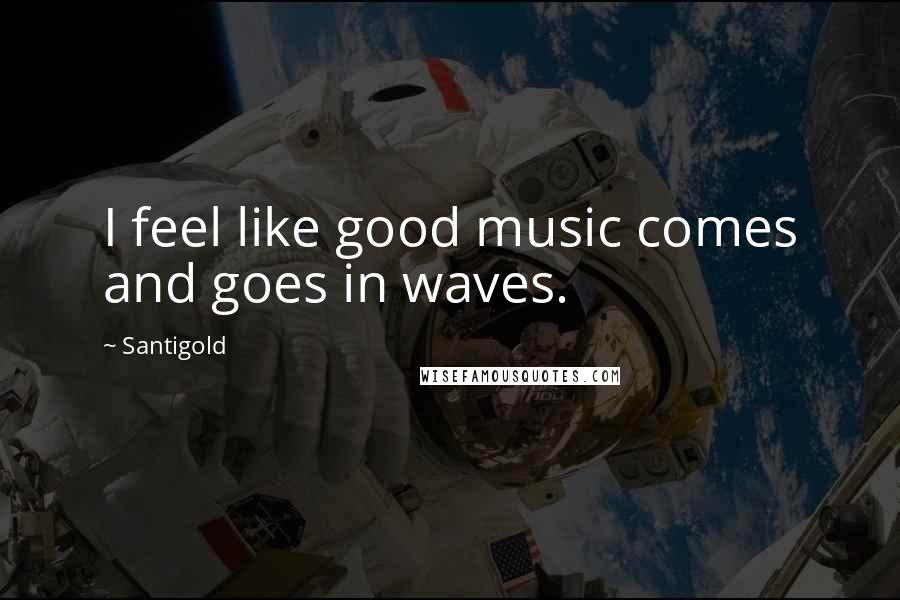 Santigold Quotes: I feel like good music comes and goes in waves.
