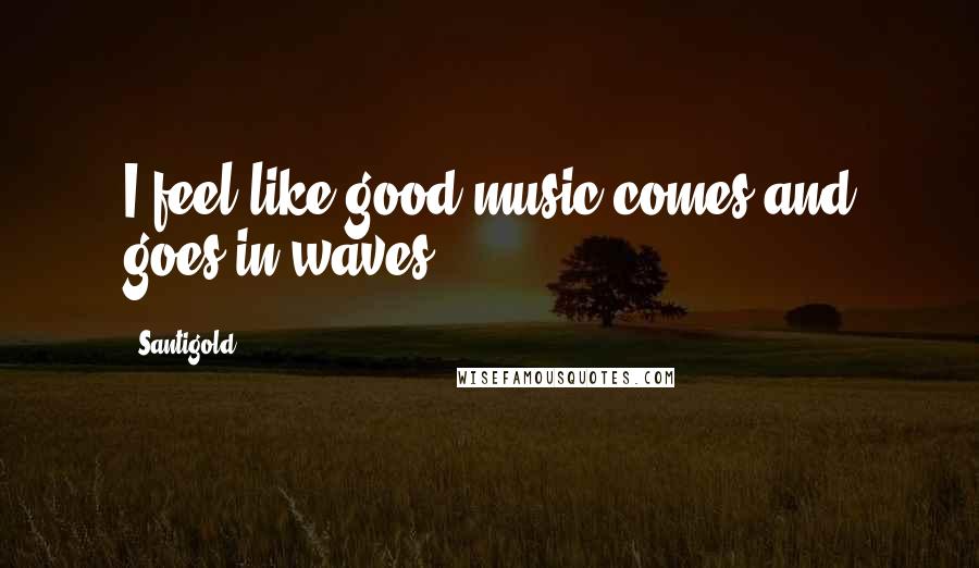 Santigold Quotes: I feel like good music comes and goes in waves.