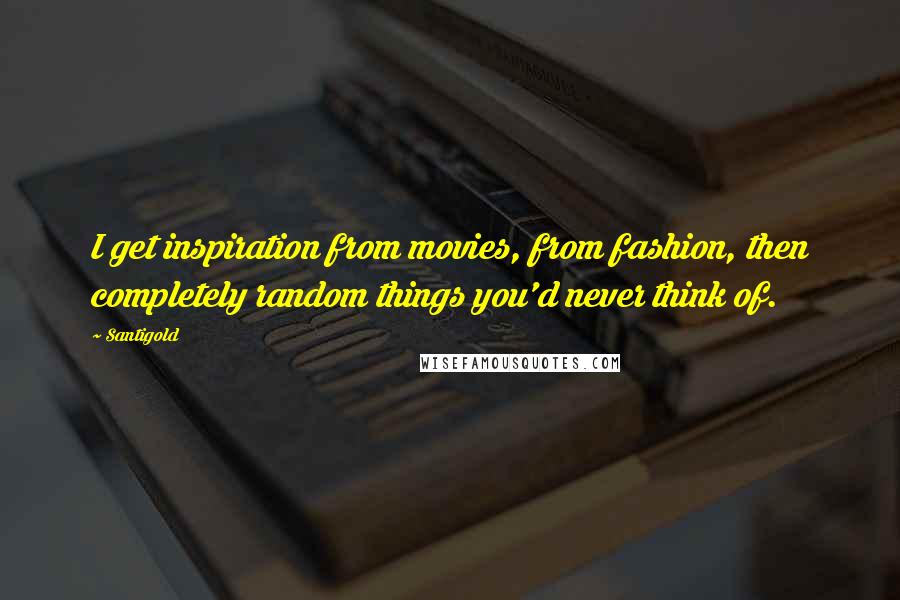 Santigold Quotes: I get inspiration from movies, from fashion, then completely random things you'd never think of.