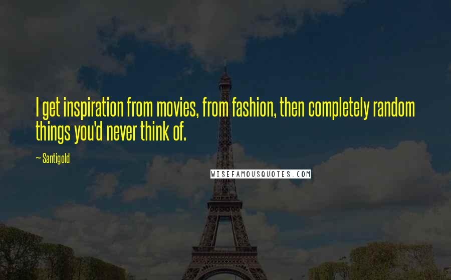 Santigold Quotes: I get inspiration from movies, from fashion, then completely random things you'd never think of.