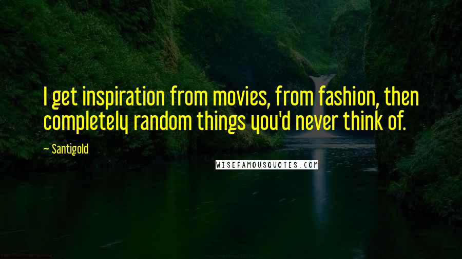 Santigold Quotes: I get inspiration from movies, from fashion, then completely random things you'd never think of.