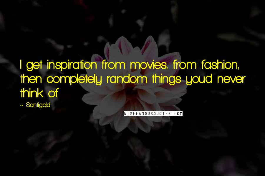 Santigold Quotes: I get inspiration from movies, from fashion, then completely random things you'd never think of.