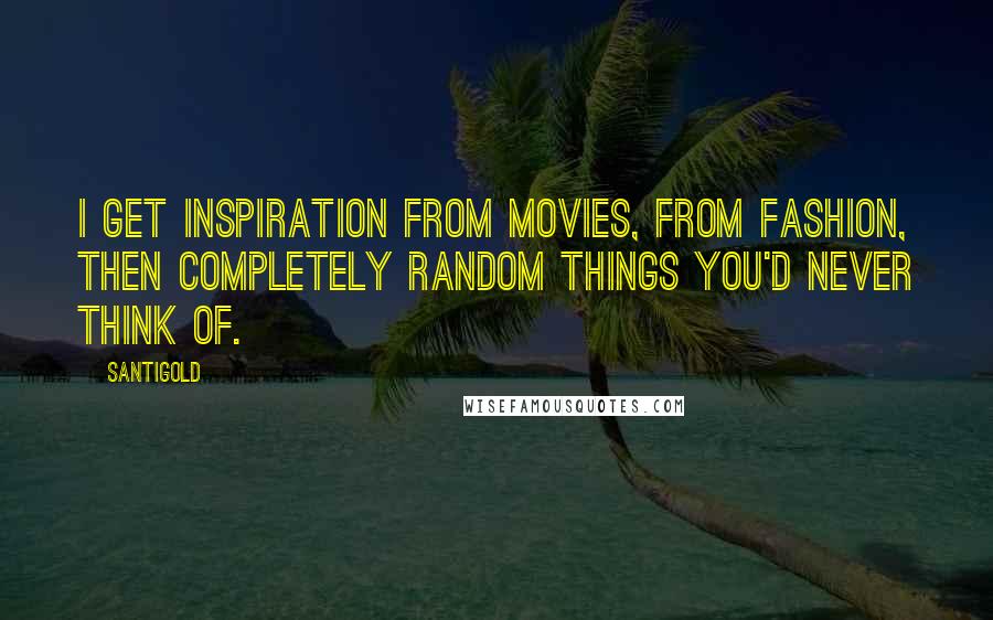 Santigold Quotes: I get inspiration from movies, from fashion, then completely random things you'd never think of.