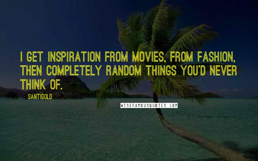 Santigold Quotes: I get inspiration from movies, from fashion, then completely random things you'd never think of.