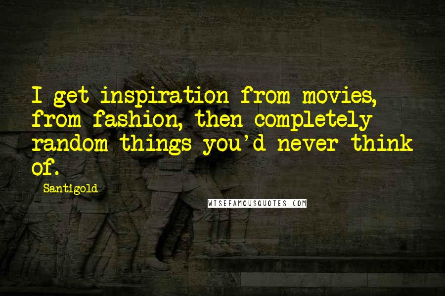 Santigold Quotes: I get inspiration from movies, from fashion, then completely random things you'd never think of.