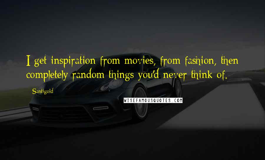 Santigold Quotes: I get inspiration from movies, from fashion, then completely random things you'd never think of.