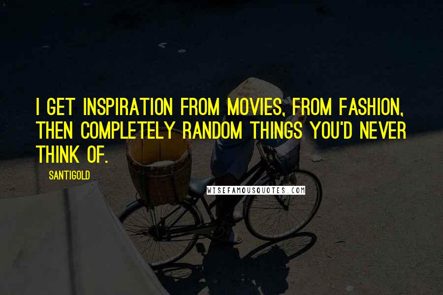 Santigold Quotes: I get inspiration from movies, from fashion, then completely random things you'd never think of.