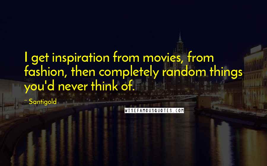 Santigold Quotes: I get inspiration from movies, from fashion, then completely random things you'd never think of.