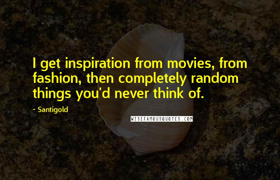 Santigold Quotes: I get inspiration from movies, from fashion, then completely random things you'd never think of.