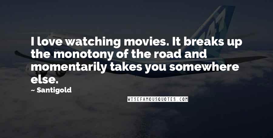 Santigold Quotes: I love watching movies. It breaks up the monotony of the road and momentarily takes you somewhere else.