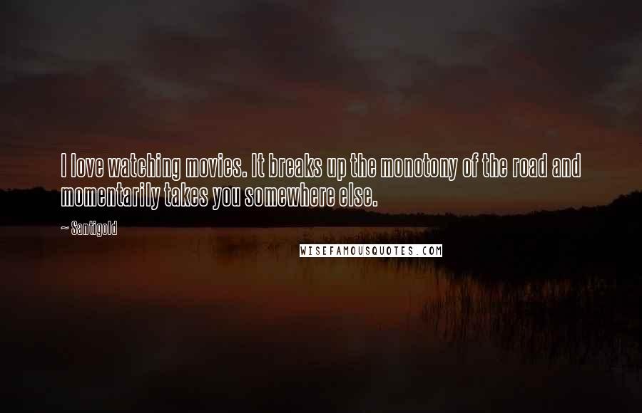 Santigold Quotes: I love watching movies. It breaks up the monotony of the road and momentarily takes you somewhere else.