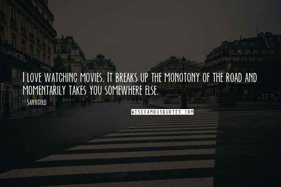 Santigold Quotes: I love watching movies. It breaks up the monotony of the road and momentarily takes you somewhere else.