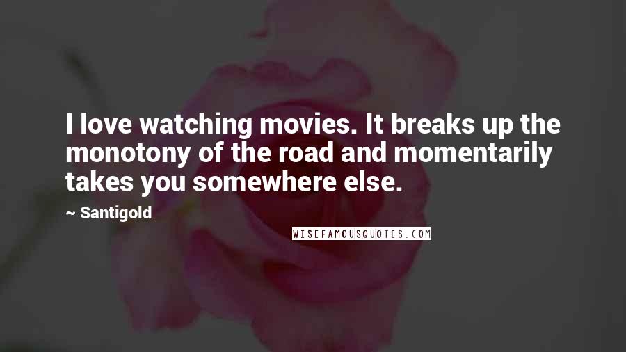 Santigold Quotes: I love watching movies. It breaks up the monotony of the road and momentarily takes you somewhere else.