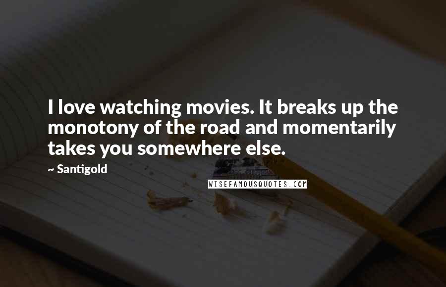 Santigold Quotes: I love watching movies. It breaks up the monotony of the road and momentarily takes you somewhere else.