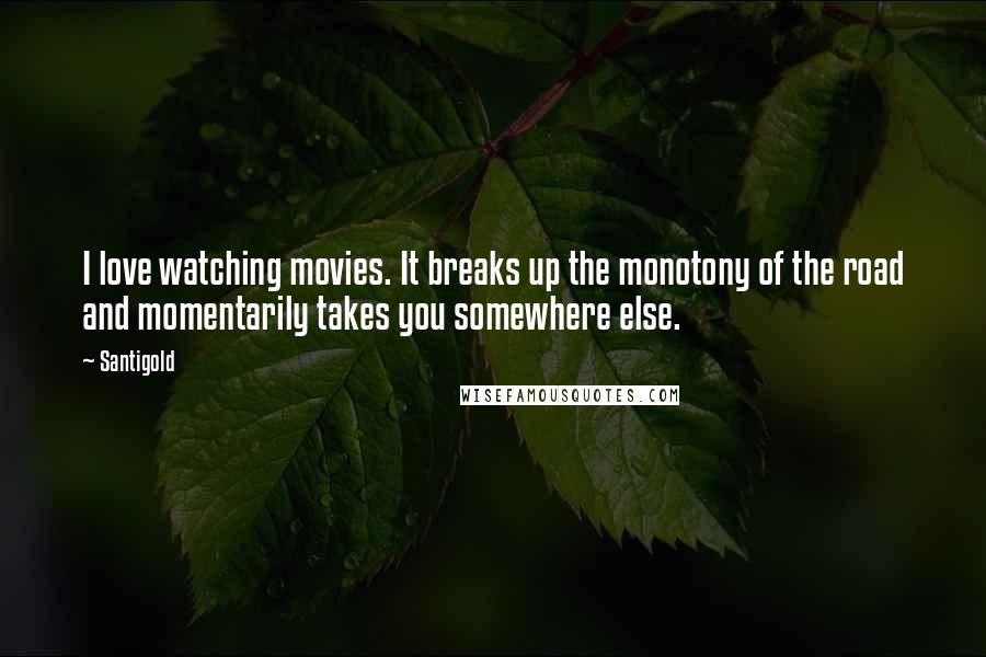Santigold Quotes: I love watching movies. It breaks up the monotony of the road and momentarily takes you somewhere else.
