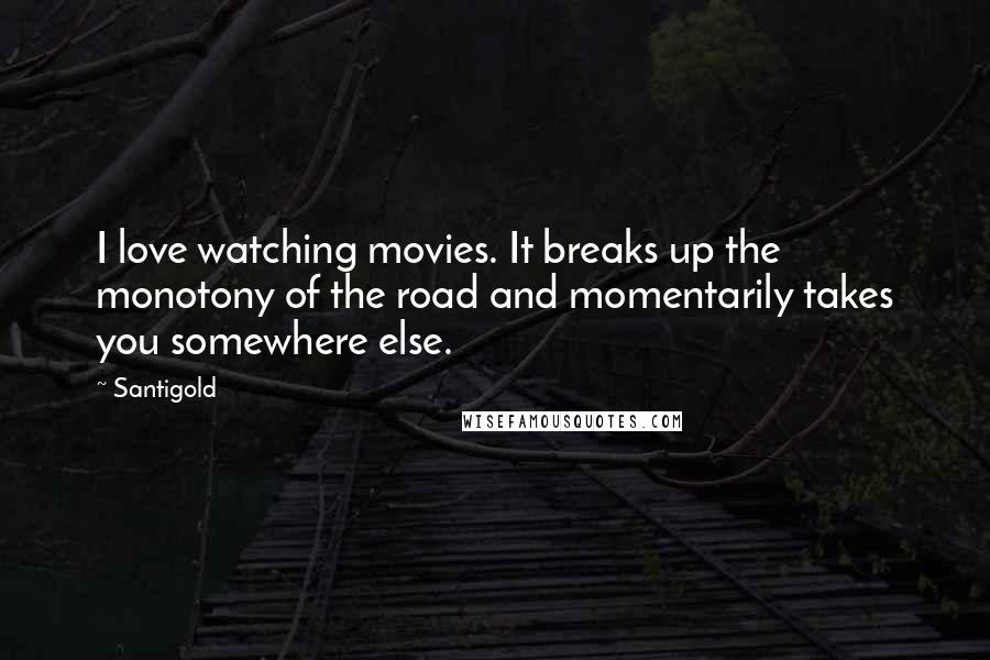 Santigold Quotes: I love watching movies. It breaks up the monotony of the road and momentarily takes you somewhere else.