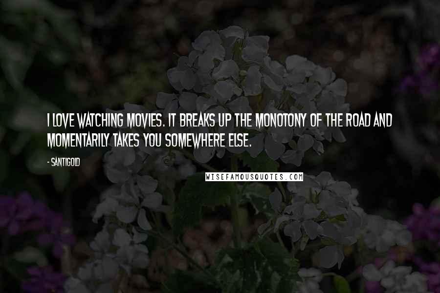 Santigold Quotes: I love watching movies. It breaks up the monotony of the road and momentarily takes you somewhere else.