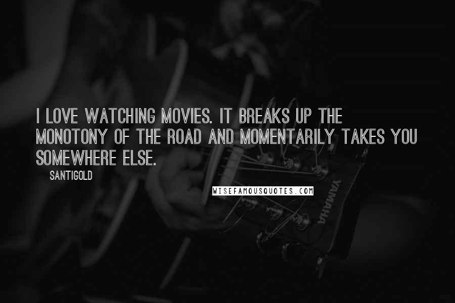 Santigold Quotes: I love watching movies. It breaks up the monotony of the road and momentarily takes you somewhere else.