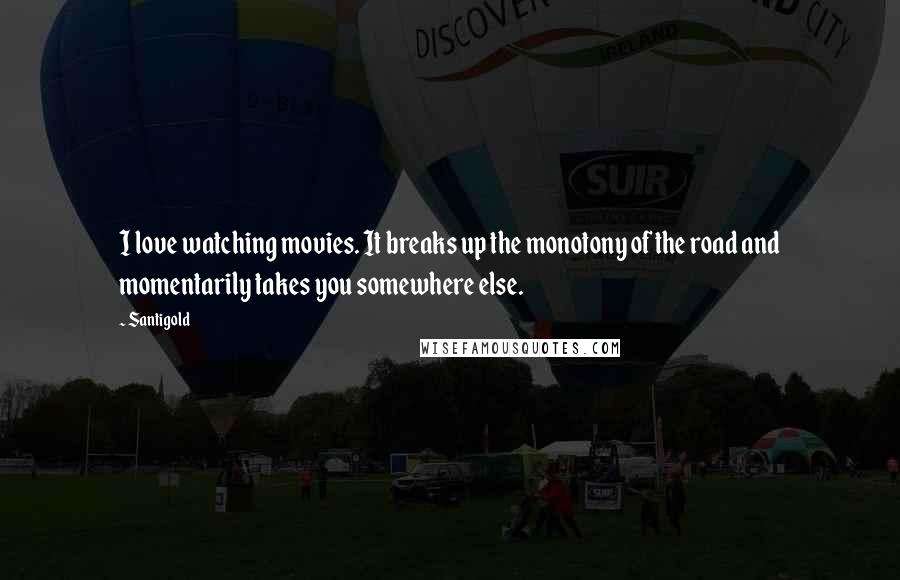 Santigold Quotes: I love watching movies. It breaks up the monotony of the road and momentarily takes you somewhere else.